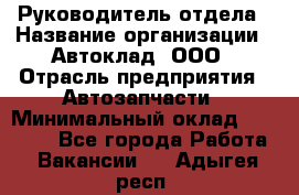 Руководитель отдела › Название организации ­ Автоклад, ООО › Отрасль предприятия ­ Автозапчасти › Минимальный оклад ­ 40 000 - Все города Работа » Вакансии   . Адыгея респ.